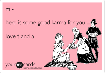 m -

here is some good karma for you ...

love t and a