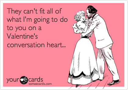 They can't fit all of
what I'm going to do
to you on a
Valentine's
conversation heart...