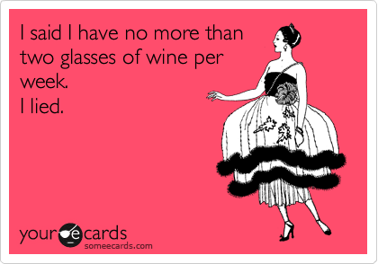 I said I have no more than 
two glasses of wine per
week.
I lied.
