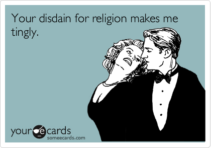 Your disdain for religion makes me tingly.