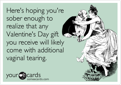 Here's hoping you're
sober enough to
realize that any
Valentine's Day gift
you receive will likely
come with additional
vaginal tearing.
