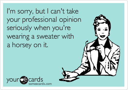 I'm sorry, but I can't take
your professional opinion 
seriously when you're 
wearing a sweater with 
a horsey on it.