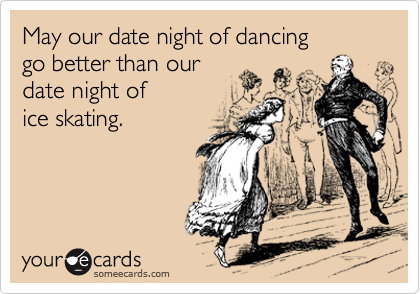 May our date night of dancing
go better than our
date night of
ice skating.