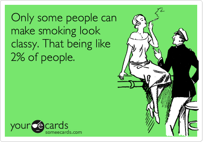 Only some people can
make smoking look
classy. That being like
2% of people.