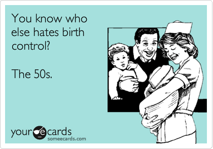 You know who 
else hates birth
control? 

The 50s.
