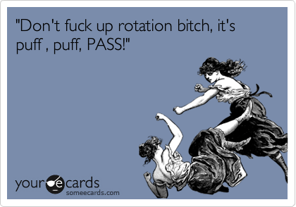 "Don't fuck up rotation bitch, it's puff , puff, PASS!"