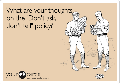What are your thoughts 
on the "Don't ask,
don't tell" policy?