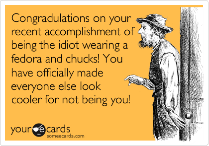 Congradulations on your
recent accomplishment of
being the idiot wearing a
fedora and chucks! You
have officially made
everyone else look
cooler for not being you!