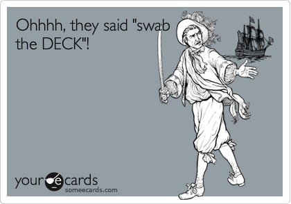 Ohhhh, they said "swab
the DECK"!