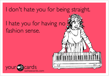 I don't hate you for being straight.

I hate you for having no
fashion sense.  


