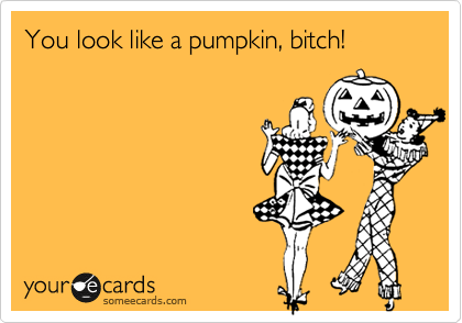 You look like a pumpkin, bitch! 