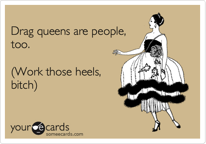 
Drag queens are people,
too.  

%28Work those heels,
bitch%29  