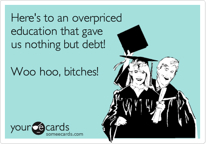 Here's to an overpriced
education that gave 
us nothing but debt!

Woo hoo, bitches!