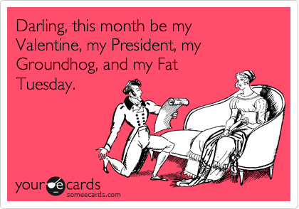 Darling, this month be my Valentine, my President, my Groundhog, and my Fat
Tuesday.