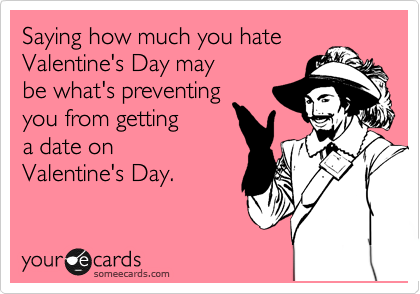 Saying how much you hate
Valentine's Day may 
be what's preventing
you from getting 
a date on 
Valentine's Day.