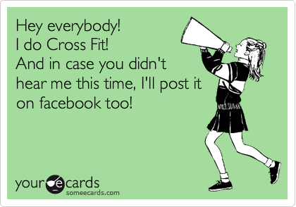 Hey everybody!
I do Cross Fit!
And in case you didn't
hear me this time, I'll post it
on facebook too!