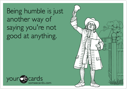 Being humble is just
another way of 
saying you're not 
good at anything.