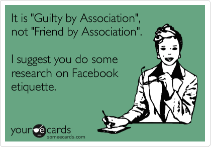It is "Guilty by Association",
not "Friend by Association".

I suggest you do some
research on Facebook
etiquette.