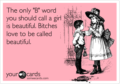 The only "B" word
you should call a girl
is beautiful. Bitches
love to be called
beautiful.