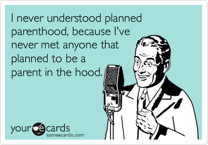 I never understood planned parenthood, because I've
never met anyone that
planned to be a
parent in the hood.