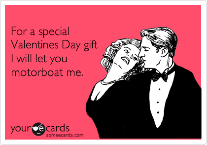 
For a special
Valentines Day gift
I will let you 
motorboat me.