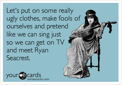 Let's put on some really
ugly clothes, make fools of
ourselves and pretend
like we can sing just
so we can get on TV
and meet Ryan
Seacrest. 