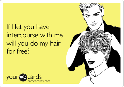 

If I let you have
intercourse with me
will you do my hair
for free?