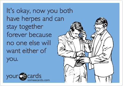 It's okay, now you both
have herpes and can
stay together 
forever because
no one else will 
want either of
you.