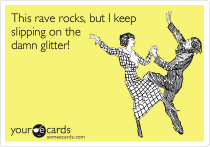 This rave rocks, but I keep
slipping on the
damn glitter!