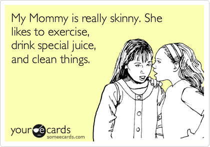 My Mommy is really skinny. She likes to exercise, 
drink special juice,
and clean things. 