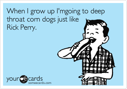 When I grow up I'mgoing to deep throat corn dogs just like
Rick Perry.