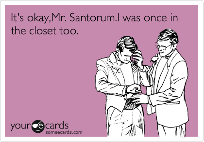 It's okay,Mr. Santorum.I was once in the closet too.