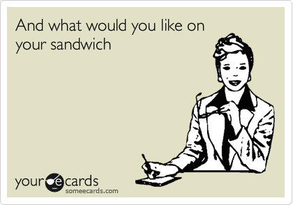 And what would you like on
your sandwich