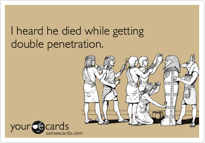 
I heard he died while getting double penetration.