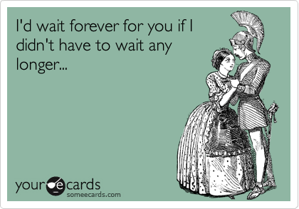 I'd wait forever for you if I
didn't have to wait any
longer...