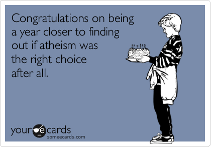 Congratulations on being 
a year closer to finding 
out if atheism was 
the right choice
after all. 