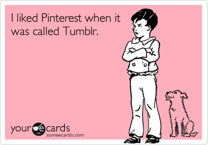 I liked Pinterest when it
was called Tumblr.