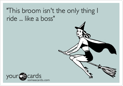 "This broom isn't the only thing I ride ... like a boss"