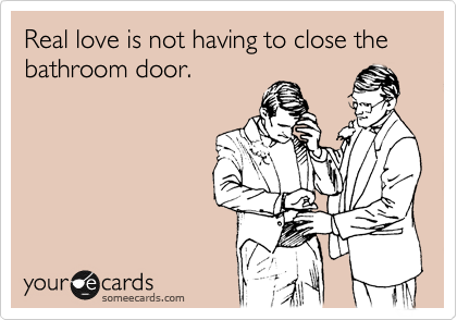 Real love is not having to close the bathroom door.    
