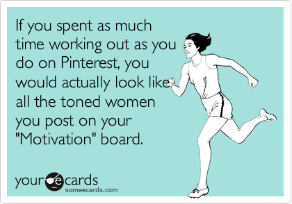 If you spent as much
time working out as you
do on Pinterest, you
would actually look like
all the toned women
you post on your
"Motivation" board.