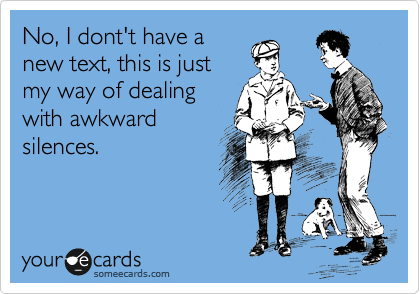 No, I dont't have a
new text, this is just
my way of dealing
with awkward
silences.