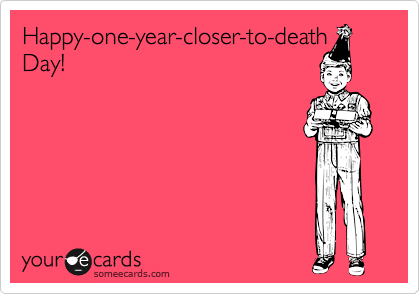 Happy-one-year-closer-to-death Day! | Birthday Ecard