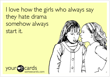 I love how the girls who always say they hate drama
somehow always
start it.