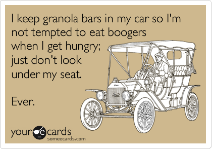 I keep granola bars in my car so I'm not tempted to eat boogers
when I get hungry;
just don't look
under my seat. 

Ever.