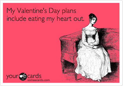 My Valentine's Day plans
include eating my heart out.