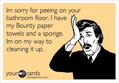 Im sorry for peeing on your bathroom floor. I have
my Bounty paper
towels and a sponge.
Im on my way to
cleaning it up.
