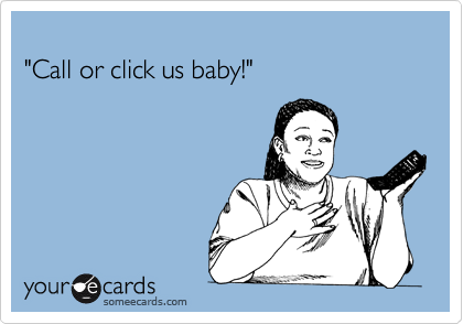 
"Call or click us baby!"