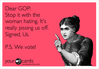 Dear GOP:
Stop it with the
woman hating. It's
really pissing us off.
Signed, Us.

P.S. We vote! 