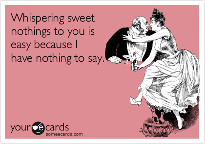 Whispering sweet
nothings to you is
easy because I
have nothing to say.
