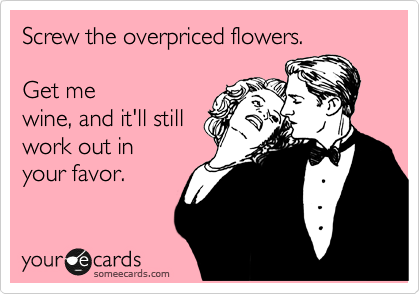 Screw the overpriced flowers.

Get me
wine, and it'll still
work out in
your favor.